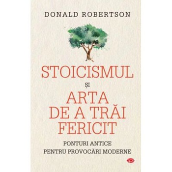 Stoicismul si arta de a trai fericit. Volumul 282, Donald Robertson Stoicismul si arta de a trai fericit. Volumul 282, Donald Robertson