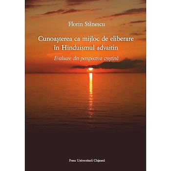 Cunoasterea ca mijloc de eliberare in Hinduismul advaitin - Florin Stanescu Cunoasterea ca mijloc de eliberare in Hinduismul advaitin - Florin Stanescu