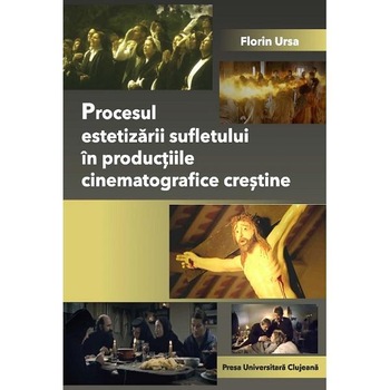 Procesul estetizarii sufletului in productiile cinematografice crestine - Florin Ursa Procesul estetizarii sufletului in productiile cinematografice crestine - Florin Ursa