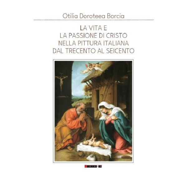 La Vita e la Passione di Cristo nella Pittura Italiana del Trecento al Seicento - Otilia Doroteea Borcia