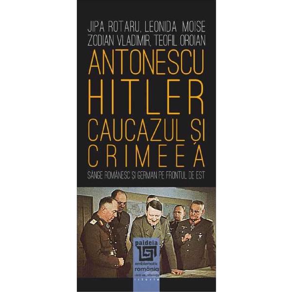 Antonescu-Hitler. Caucazul si Crimeea - Jipa Rotaru, Leonida Moise, Zodian Vladimir, Teofil Oroian