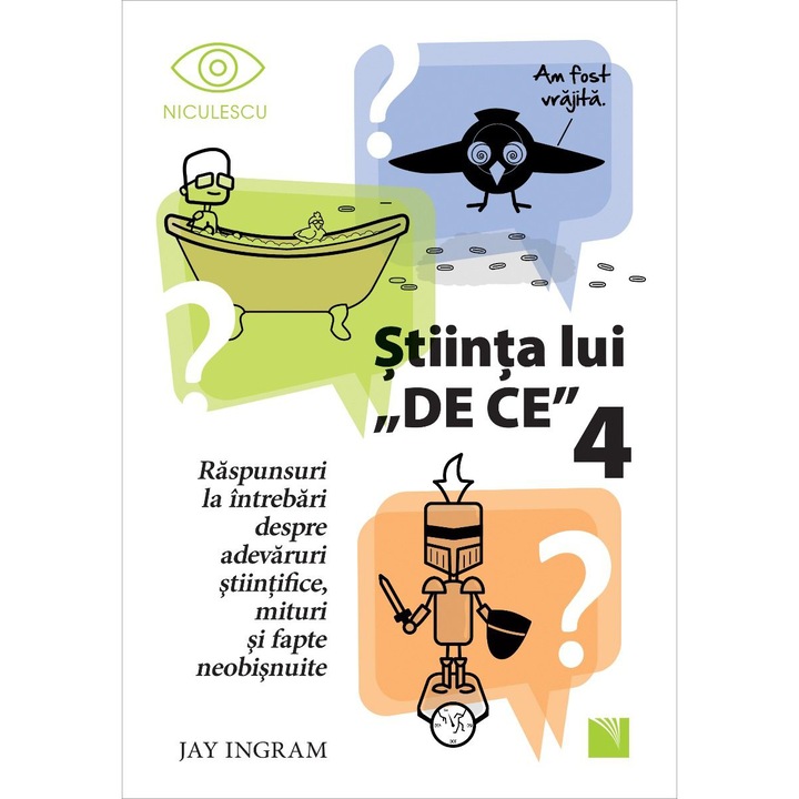 Stiinta lui "DE CE" 4. Raspunsuri la intrebari despre adevaruri stiintifice, mituri si fapte neobisnuite, Jay Ingram