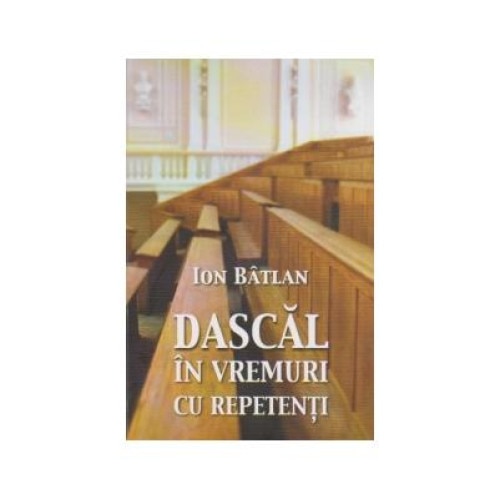 Dascal in vremuri cu repetenti. Roman (Continuarea volumului Martor in vremuri cu repetenti), Ion Batlan