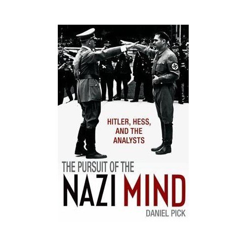 The Pursuit of the Nazi Mind: Hitler, Hess, and the Analysts - Daniel Pick