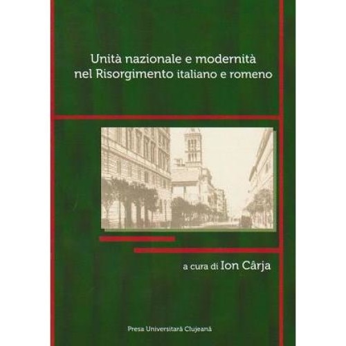 Unita nazionale e modernita nel Risorgimento italiano e romeno. Atti del convegno internazionale in occasione dei 150 anni dell'Unita d'Italia (Bistrita, 10-12 dicembre 2010), Ion Carja