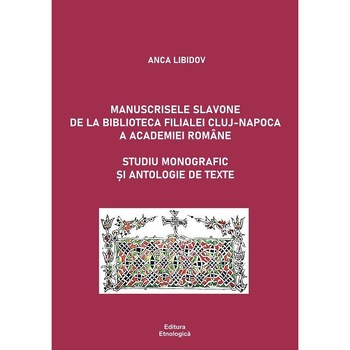 Manuscrisele slavone de la Biblioteca Filialei Cluj-Napoca a Academiei Romane. Studiu monografic si antologie de texte, Anca Libidov Manuscrisele slavone de la Biblioteca Filialei Cluj-Napoca a Academiei Romane. Studiu monografic si antologie de texte, Anca Libidov
