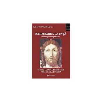 Schimbarea la fata - reflectii evanghelice la dumincicile si sarbatorile anului - Tertulian Langa Schimbarea la fata - reflectii evanghelice la dumincicile si sarbatorile anului - Tertulian Langa
