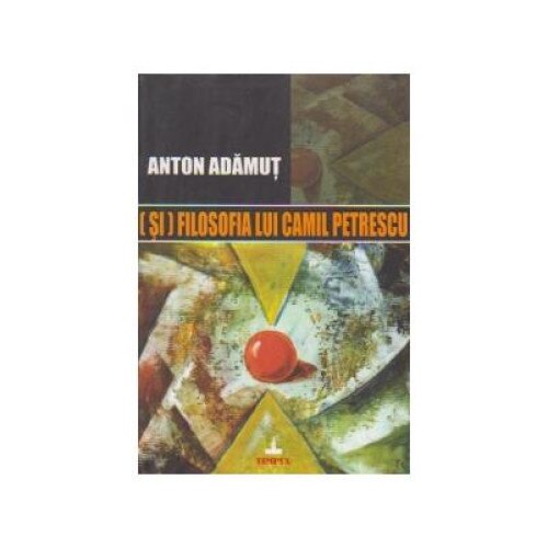 (Si) Filosofia lui Camil Petrescu, Anton Adamut
