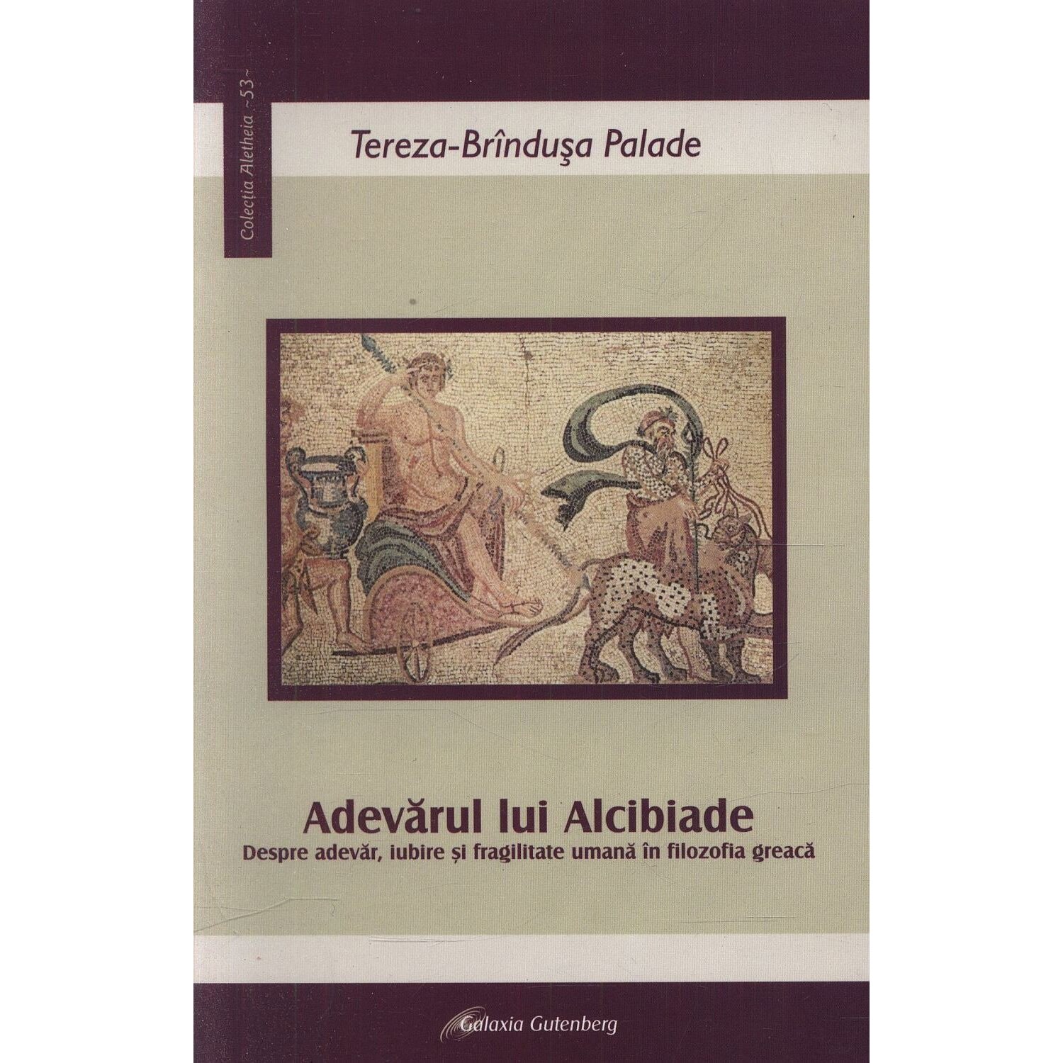 Adevarul lui Alcibiade. Despre adevar - iubire si fragilitate umana in filozofia greaca - Tereza-Brindusa Palade