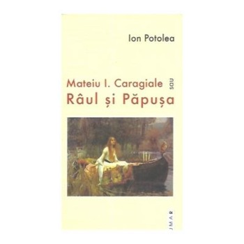 Mateiu I. Caragiale sau Raul si Papusa, Ion Potolea Mateiu I. Caragiale sau Raul si Papusa, Ion Potolea