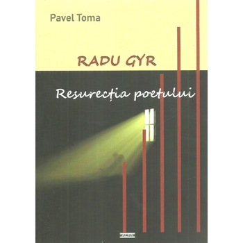Radu Gyr. Resurectia poetului, Pavel Toma Radu Gyr. Resurectia poetului, Pavel Toma