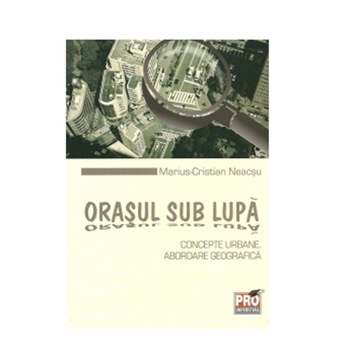 Orasul sub lupa. Concepte urbane. Abordare geografica - Marius Cristian Neacsu Orasul sub lupa. Concepte urbane. Abordare geografica - Marius Cristian Neacsu