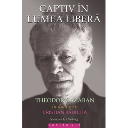Captiv in lumea libera- Theodor Cazaban in dialog cu Cristian Badilita - Theodor Cazaban