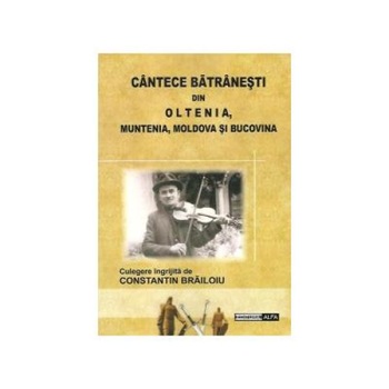 Cantece batranesti din Oltenia, Muntenia, Moldova si Bucovina, Constantin Brailoiu Cantece batranesti din Oltenia, Muntenia, Moldova si Bucovina, Constantin Brailoiu