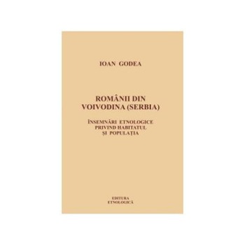 Romanii din Voivodina (Serbia) - Insemnari etnologice privind habitatul si populatia, Ioan Godea Romanii din Voivodina (Serbia) - Insemnari etnologice privind habitatul si populatia, Ioan Godea