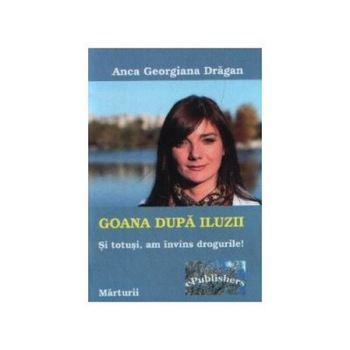 Goana dupa iluzii. Si totusi, am invins drogurile!, Anca Georgiana Dragan Goana dupa iluzii. Si totusi, am invins drogurile!, Anca Georgiana Dragan