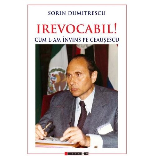 Irevocabil! Cum l-am invins pe Ceausescu, Sorin Dumitrescu