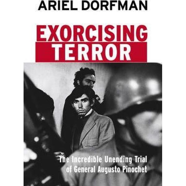 Exorcising Terror: The Incredible Unending Trial of General Augusto Pinochet - Ariel Dorfman