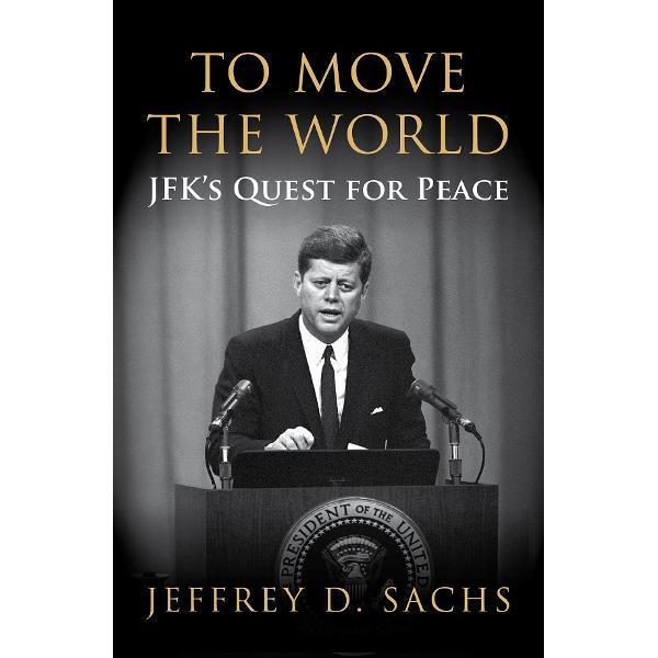 To Move The World: JFK's Quest for Peace - Jeffrey Sachs