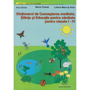 Dictionar de Cunoasterea mediului, Stiinte si educatie pentru sanatate clasele I-IV - Ana Otvos. Maria Chereji, Liliana Marcus Radu Dictionar de Cunoasterea mediului, Stiinte si educatie pentru sanatate clasele I-IV - Ana Otvos. Maria Chereji, Liliana Marcus Radu