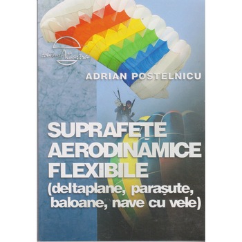 Suprafete aerodinamice flexibile (deltaplane, parasute, baloane, nave cu vele) - Adrian Postelnicu Suprafete aerodinamice flexibile (deltaplane, parasute, baloane, nave cu vele) - Adrian Postelnicu