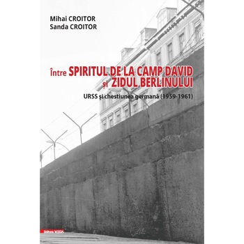 Intre Spiritul de la Camp David si Zidul Berlinului: URSS si chestiunea germana (1959–1961) - Mihai Croitor, Sanda Croitor Intre Spiritul de la Camp David si Zidul Berlinului: URSS si chestiunea germana (1959–1961) - Mihai Croitor, Sanda Croitor