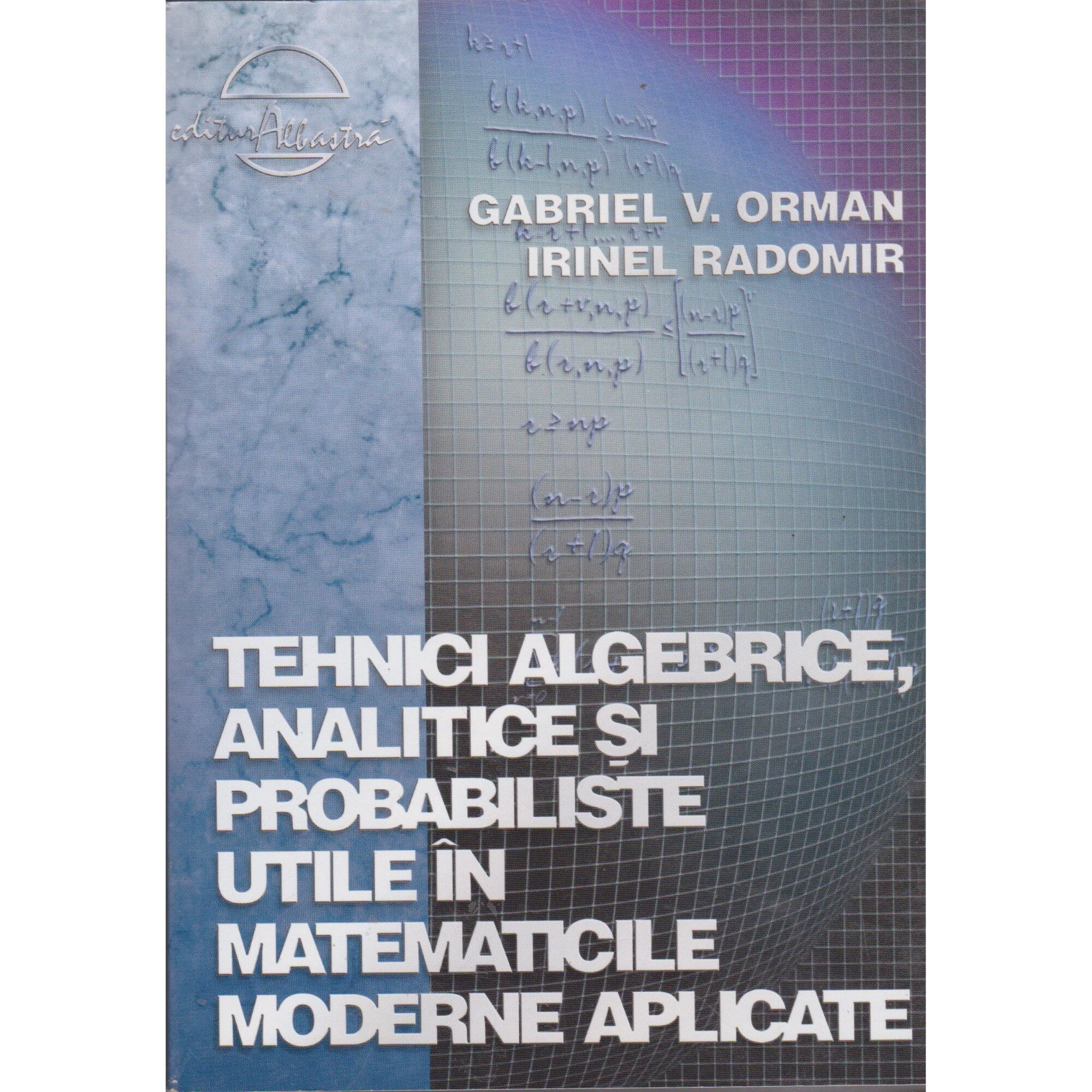 Tehnici algebrice, analitice si probabiliste utile in matematicile moderne aplicate - Gabriel V. Orman, Irinel Radomir