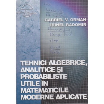 Tehnici algebrice, analitice si probabiliste utile in matematicile moderne aplicate - Gabriel V. Orman, Irinel Radomir Tehnici algebrice, analitice si probabiliste utile in matematicile moderne aplicate - Gabriel V. Orman, Irinel Radomir