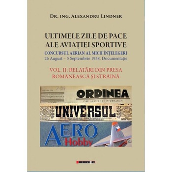 Ultimele zile de pace ale aviatiei sportive. Concursul aerian al micii intelegeri 26 August-5 Septembrie 1938. Documentatie. Volumul II: Relatari din presa Romaneasca si straina, Alexandru Lindner Ultimele zile de pace ale aviatiei sportive. Concursul aerian al micii intelegeri 26 August-5 Septembrie 1938. Documentatie. Volumul II: Relatari din presa Romaneasca si straina, Alexandru Lindner