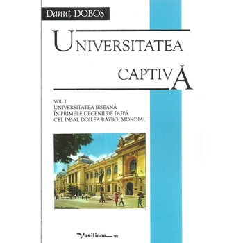 Universitatea captiva. Volumul I. Universitatea Ieseana in primele decenii de dupa cel de-al doilea razboi mondial, Danut Dobos Universitatea captiva. Volumul I. Universitatea Ieseana in primele decenii de dupa cel de-al doilea razboi mondial, Danut Dobos