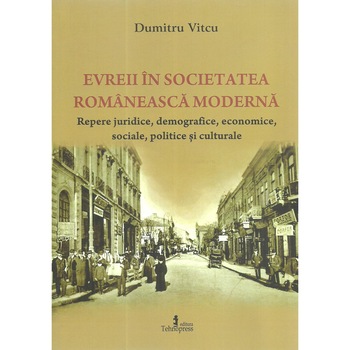 Evreii in societatea romaneasca moderna. Repere juridice, demografice, economice, sociale, politice si culturale, Dumitru Vitcu Evreii in societatea romaneasca moderna. Repere juridice, demografice, economice, sociale, politice si culturale, Dumitru Vitcu