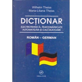 Dictionar de electrotehnica, telecomunicatii. automatizari si calculatoare roman-german - Wilhelm Theiss, Maria-Liliana Theiss Dictionar de electrotehnica, telecomunicatii. automatizari si calculatoare roman-german - Wilhelm Theiss, Maria-Liliana Theiss