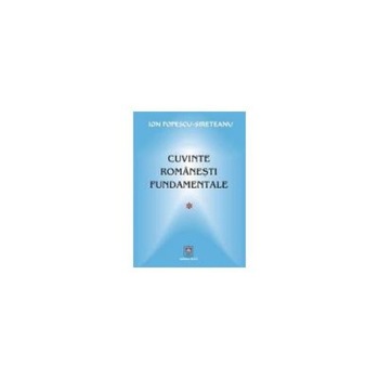 CUVINTE ROMANESTI FUNDAMENTALE, Ion Popescu Sireteanu CUVINTE ROMANESTI FUNDAMENTALE, Ion Popescu Sireteanu