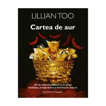 Cartea de aur. 365 de reflectii pozitive ca sa atragi sanatatea, prosperitatea si fericirea in viata ta, Lillian Too Cartea de aur. 365 de reflectii pozitive ca sa atragi sanatatea, prosperitatea si fericirea in viata ta, Lillian Too