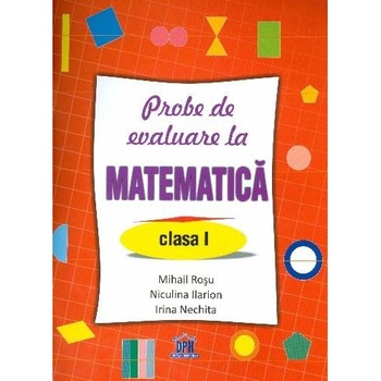 Probe de Evaluare La Matematica - Clasa I - Mihail Rosu, Niculina Ilarion, Irina Nechita Probe de Evaluare La Matematica - Clasa I - Mihail Rosu, Niculina Ilarion, Irina Nechita