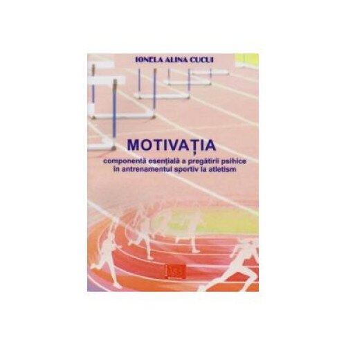 Motivatia. Componenta esentiala a pregatirii psihice in antrenamentul sportiv la atletism, Ionela Alina Cucui