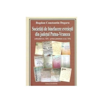 Societati de binefacere evreiesti din judetul Putna-Vrancea ( sfarsitul sec.XIX-prima jumatate a sec. XX ), Bogdan Constantin Dogaru Societati de binefacere evreiesti din judetul Putna-Vrancea ( sfarsitul sec.XIX-prima jumatate a sec. XX ), Bogdan Constantin Dogaru
