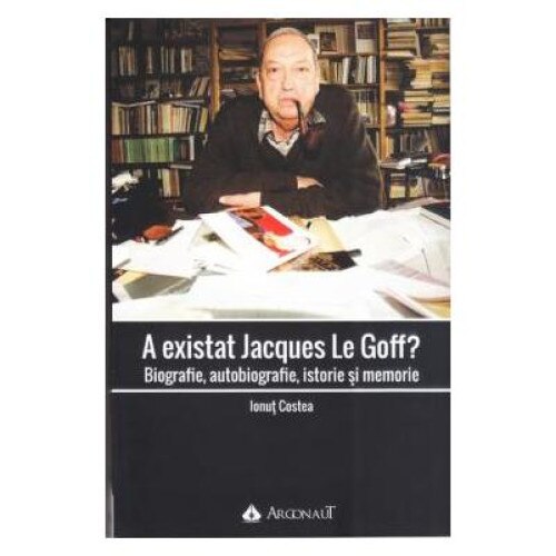 A existat Jacques Le Goff? Biografie, autobiografie, istorie si memorie, Ionut Costea