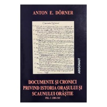 Documente si cronici privind istoria orasului si scaunului orastie. Volumul I: 1200-1541, Anton E. Dorner Documente si cronici privind istoria orasului si scaunului orastie. Volumul I: 1200-1541, Anton E. Dorner