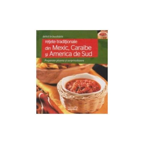 Retete traditionale din Mexic, Caraibe si America de Sud. Preparate picante si surprinzatoare, Colectiv Adevarul