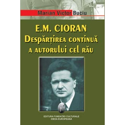 E. M. Cioran Despartirea continua a autorului cel rau - Marian Victor Buciu
