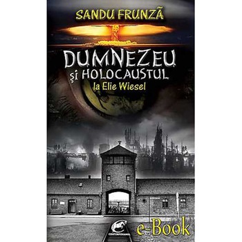Dumnezeu si Holocaustul la Elie Wiesel - Sandu Frunza Dumnezeu si Holocaustul la Elie Wiesel - Sandu Frunza