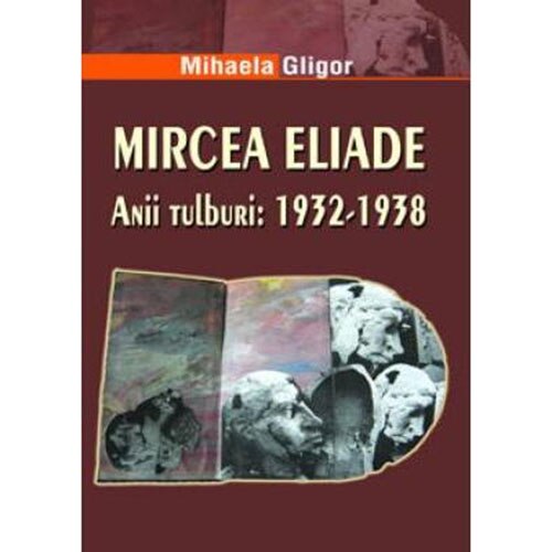 Mircea Eliade · Anii tulburi: 1932-1938 - Mihaela Gligor