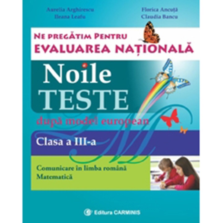 Noile teste dupa model european. Evaluare Nationala. Clasa a IIIa. Limba româna.Matematica - A. Arghirescu, F. Ancuta, I. Leafu, C. Bancu