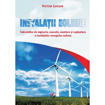 Instalatii eoliene. Indrumator de inginerie, executie,montare si exploatare a instalatiilor energetice eoliene - Victor Lucian Instalatii eoliene. Indrumator de inginerie, executie,montare si exploatare a instalatiilor energetice eoliene - Victor Lucian