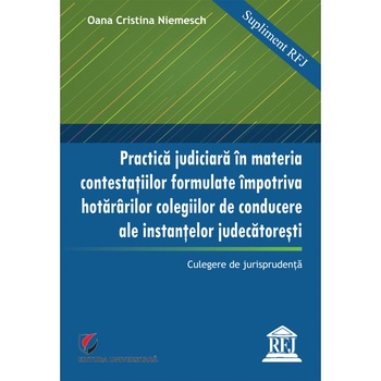 Practica judiciara în materia contestatiilor formulate împotriva hotarârilor colegiilor de conducere ale instantelor judecatoresti - Oana Cristina Niemesch Practica judiciara în materia contestatiilor formulate împotriva hotarârilor colegiilor de conducere ale instantelor judecatoresti - Oana Cristina Niemesch