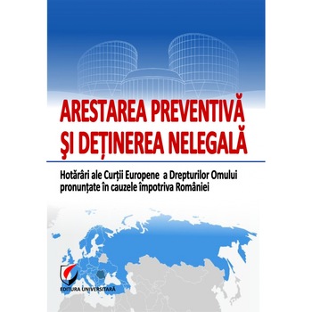 Arestarea preventiva si detinerea nelegala. Hotarari ale Curtii Europene a Drepturilor Omului pronuntate in cauzele impotriva Romaniei - Costel Cristinel Ghigheci Arestarea preventiva si detinerea nelegala. Hotarari ale Curtii Europene a Drepturilor Omului pronuntate in cauzele impotriva Romaniei - Costel Cristinel Ghigheci