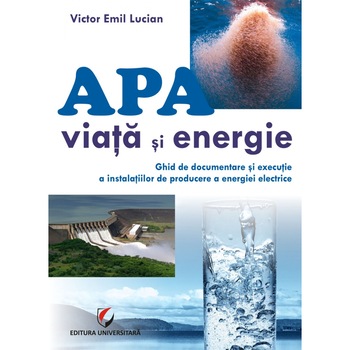 Apa, viata si energie. Ghid de documentare si executie instalatii de producere energie electrica - Victor Lucian Apa, viata si energie. Ghid de documentare si executie instalatii de producere energie electrica - Victor Lucian