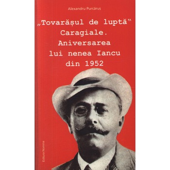 Tovarasul de lupta Caragiale. Aniversarea lui nenea Iancu din 1953 - Alexandru Purcarus Tovarasul de lupta Caragiale. Aniversarea lui nenea Iancu din 1953 - Alexandru Purcarus