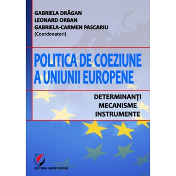 Politica de coeziune a Uniunii Europene. Determinanti,mecanisme, instrumente - Gabriela Dragan, Leonard Orban, GabrielaCarmen Pascariu Politica de coeziune a Uniunii Europene. Determinanti,mecanisme, instrumente - Gabriela Dragan, Leonard Orban, GabrielaCarmen Pascariu